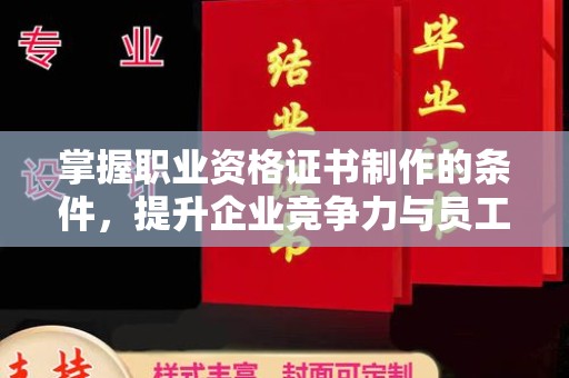 炎陵掌握职业资格证书制作的条件，提升企业竞争力与员工专业素养