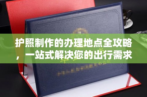 永济护照制作的办理地点全攻略，一站式解决您的出行需求